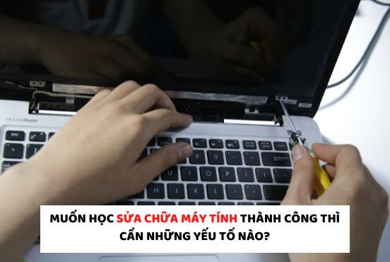Muốn học sửa chữa máy tính thành công thì cần những yếu tố nào?