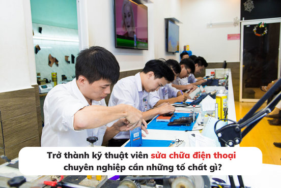 Trở thành kỹ thuật viên sửa chữa điện thoại chuyên nghiệp cần những tố chất gì?