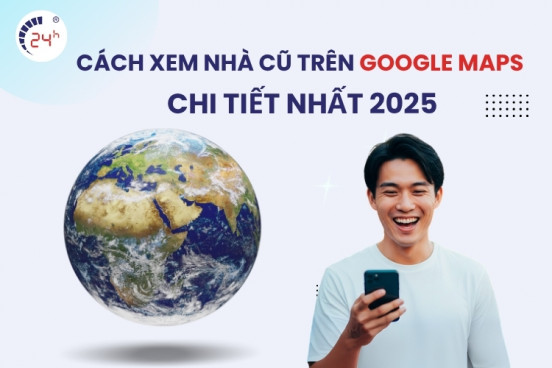 Cách xem nhà cũ trên Google Maps chi tiết và nhanh nhất 2025