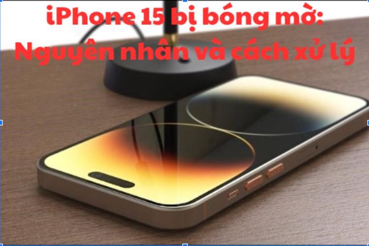 iPhone 15 bị bóng mờ: Nguyên nhân và cách xử lý