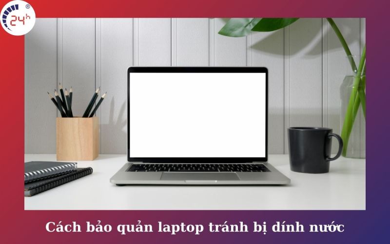 Cách bảo quản laptop tránh bị dính nước