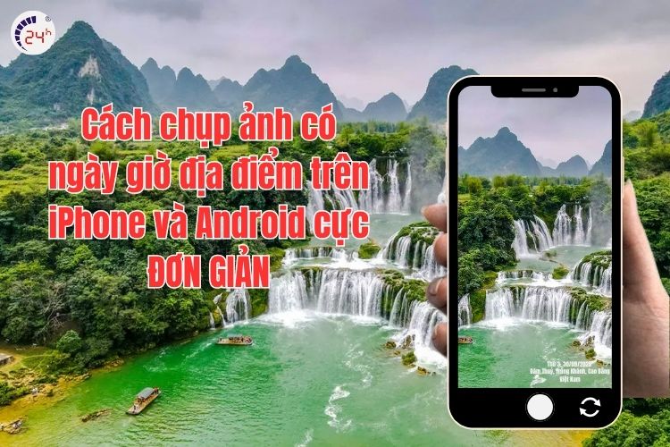 Cách chụp ảnh có ngày giờ địa điểm trên iPhone và Android đơn giản