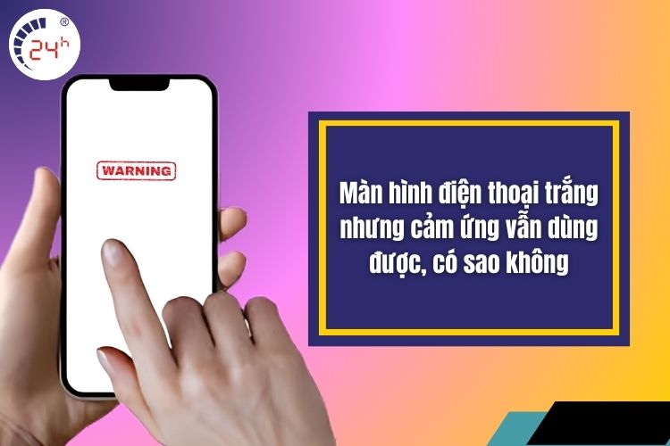 Màn hình điện thoại trắng nhưng cảm ứng vẫn còn dùng được, có sao không