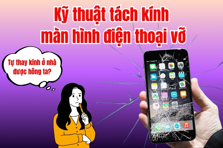 Hướng dẫn kỹ thuật tách kính màn hình điện thoại vỡ hiệu quả, AN TOÀN