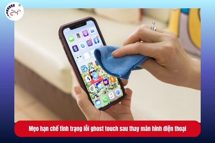 Lau màn hình hàng ngày để hạn chế lỗi ghost touch sau thay màn hình điện thoại