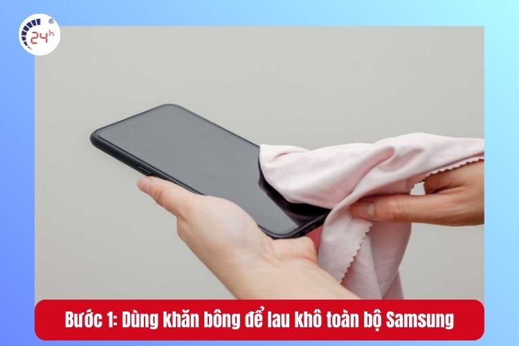 Bước 1: Dùng khăn bông để lau khô toàn bộ màn hình và vỏ Samsung