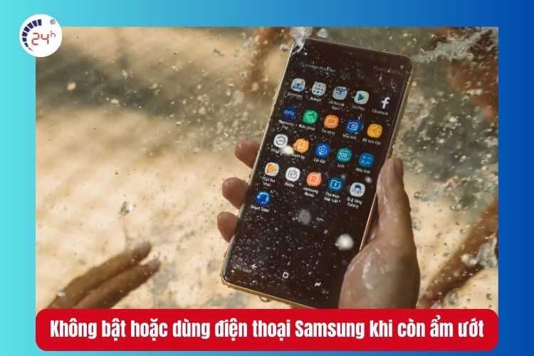 Không bật hoặc dùng điện thoại Samsung khi còn ẩm ướt