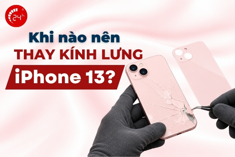 Khi nào nên thay kính lưng iPhone 13