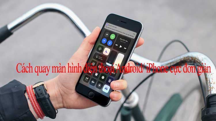 Cách quay màn hình điện thoại Android/ iPhone cực đơn giản