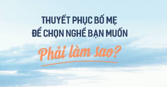 Làm sao để thuyết phục bố mẹ chọn nghề bạn muốn?