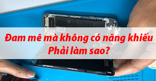 Đam mê nghề sửa chữa điện thoại mà không có năng khiếu, phải làm sao?